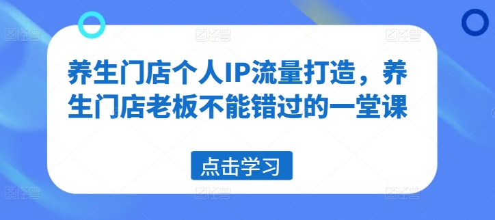 养生门店个人IP流量打造，养生门店老板不能错过的一堂课| 网创圈