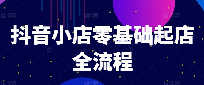抖音小店零基础起店全流程，快速打造单品爆款技巧、商品卡引流模式与推流算法等| 网创圈