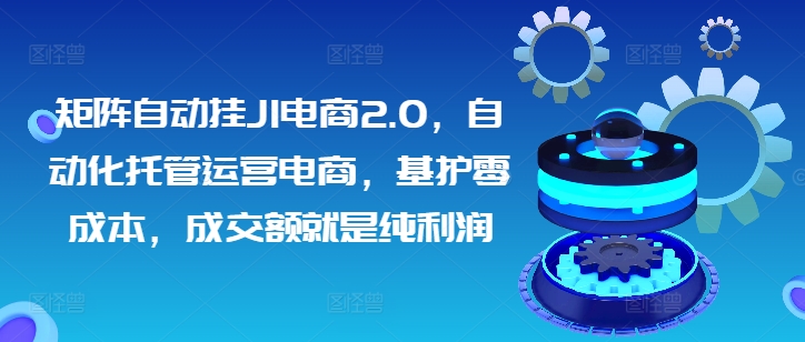 矩阵自动挂JI电商2.0，自动化托管运营电商，基护零成本，成交额就是纯利润| 网创圈