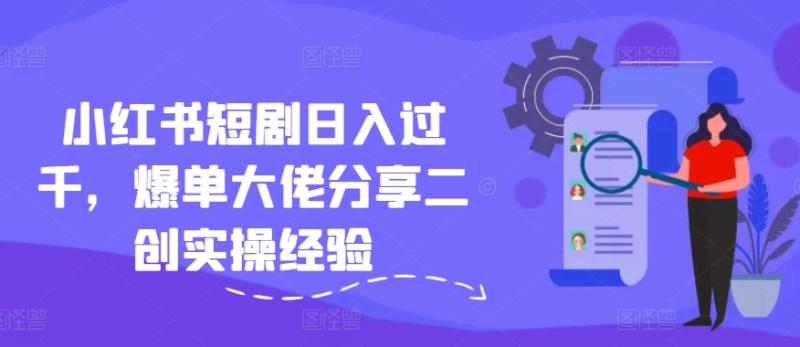 小红书短剧日入过千，爆单大佬分享二创实操经验| 网创圈