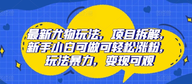最新尤物玩法，项目拆解，新手小白可做可轻松涨粉，玩法暴力，变现可观| 网创圈
