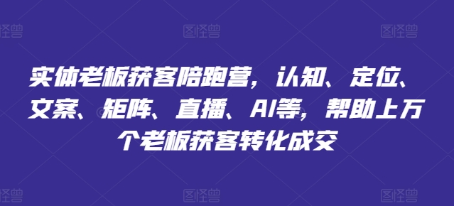 实体老板获客陪跑营，认知、定位、文案、矩阵、直播、AI等，帮助上万个老板获客转化成交| 网创圈