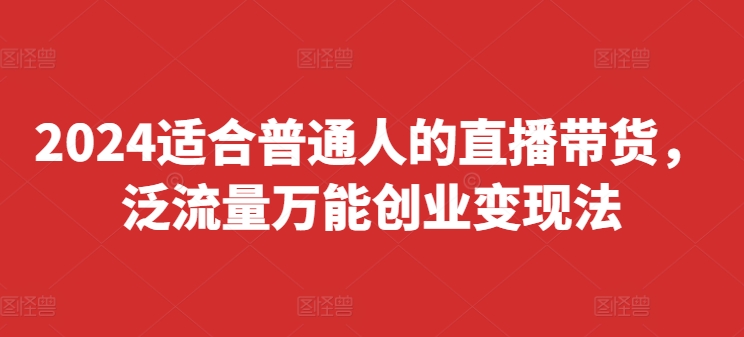 2024适合普通人的直播带货，泛流量万能创业变现法，上手快、落地快、起号快、变现快(更新8月)| 网创圈