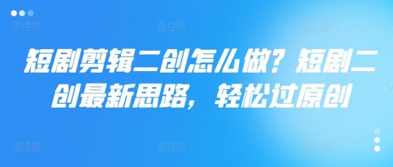 短剧剪辑二创怎么做？短剧二创最新思路，轻松过原创| 网创圈