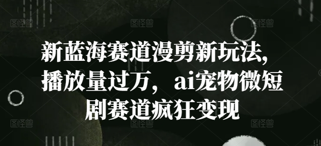 新蓝海赛道漫剪新玩法，播放量过万，ai宠物微短剧赛道疯狂变现【揭秘】| 网创圈