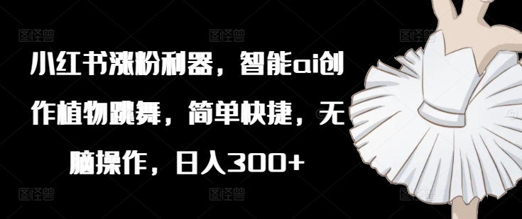 小红书涨粉利器，智能ai创作植物跳舞，简单快捷，无脑操作，日入300+| 网创圈
