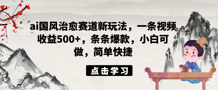 ai国风治愈赛道新玩法，一条视频收益500+，条条爆款，小白可做，简单快捷| 网创圈