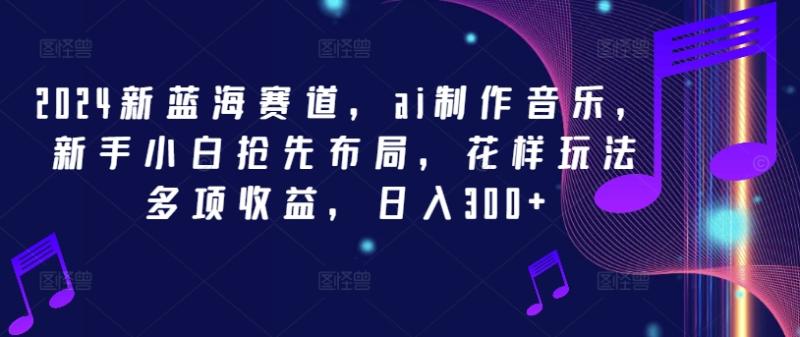 2024新蓝海赛道，ai制作音乐，新手小白抢先布局，花样玩法多项收益，日入300+【揭秘】| 网创圈