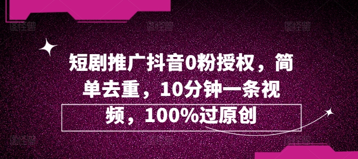 短剧推广抖音0粉授权，简单去重，10分钟一条视频，100%过原创| 网创圈
