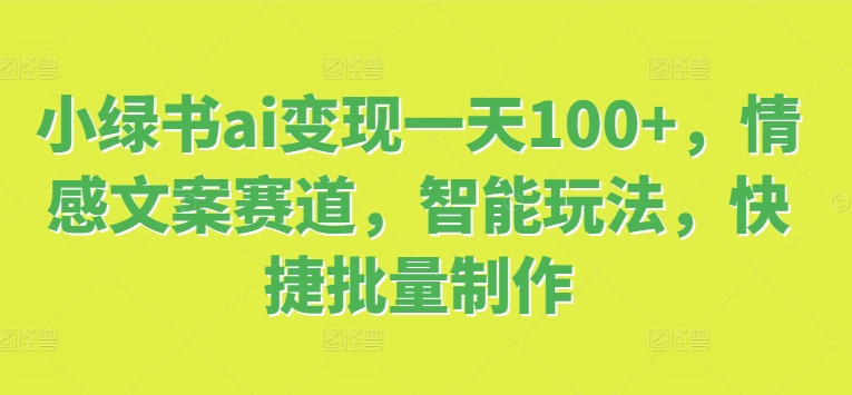小绿书ai变现一天100+，情感文案赛道，智能玩法，快捷批量制作| 副业网