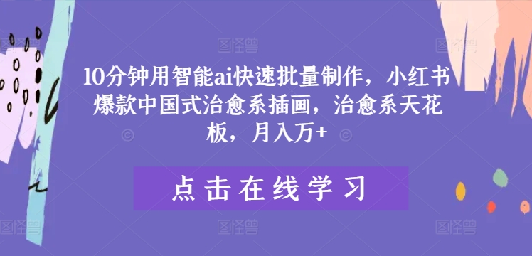 10分钟用智能ai快速批量制作，小红书爆款中国式治愈系插画，治愈系天花板，月入万+【揭秘】| 网创圈