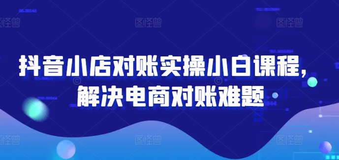 抖音小店对账实操小白课程，解决电商对账难题| 网创圈