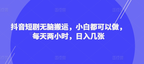 抖音短剧无脑搬运，小白都可以做，每天两小时，日入几张| 网创圈