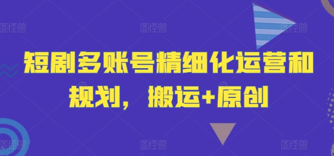 短剧多账号精细化运营和规划，搬运+原创| 网创圈
