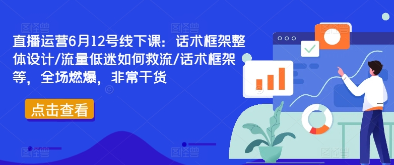 直播运营6月12号线下课：话术框架整体设计/流量低迷如何救流/话术框架等，全场燃爆，非常干货| 网创圈