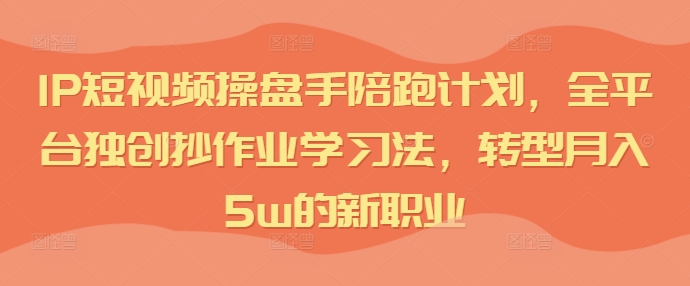 IP短视频操盘手陪跑计划，全平台独创抄作业学习法，转型月入5w的新职业| 网创圈