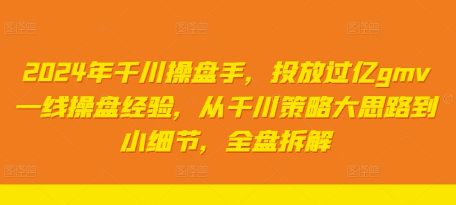2024年千川操盘手，投放过亿gmv一线操盘经验，从千川策略大思路到小细节，全盘拆解| 网创圈