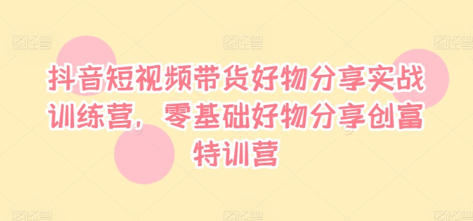 抖音短视频带货好物分享实战训练营，零基础好物分享创富特训营| 网创圈
