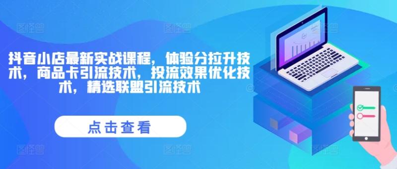 抖音小店最新实战课程，体验分拉升技术，商品卡引流技术，投流效果优化技术，精选联盟引流技术| 网创圈