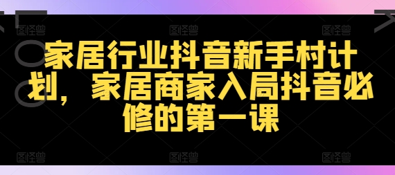 家居行业抖音新手村计划，家居商家入局抖音必修的第一课| 网创圈