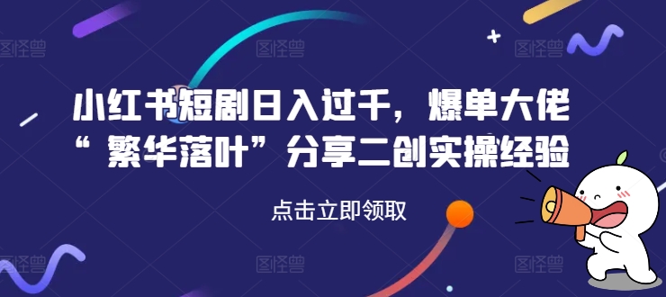 小红书短剧日入过千，爆单大佬“繁华落叶”分享二创实操经验| 网创圈