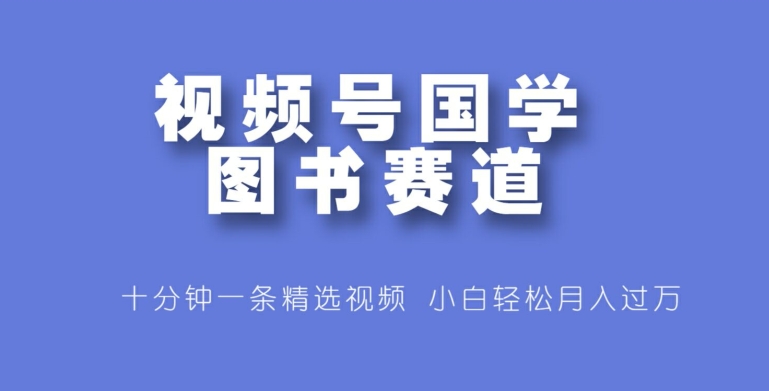 视频号国学图书赛道，十分钟一条精选视频，小白轻松月入过万| 网创圈