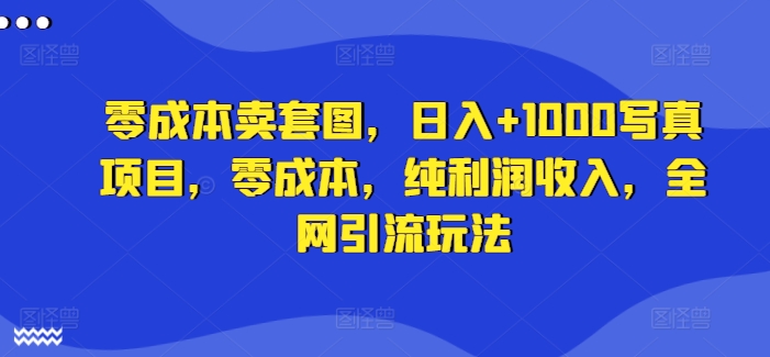 零成本卖套图，日入+1000写真项目，零成本，纯利润收入，全网引流玩法| 网创圈