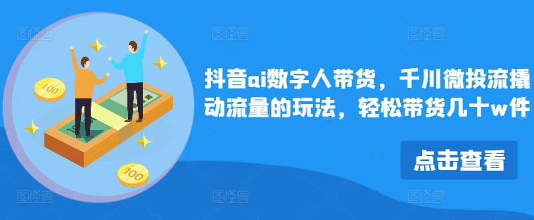 抖音ai数字人带货，千川微投流撬动流量的玩法，轻松带货几十w件| 网创圈