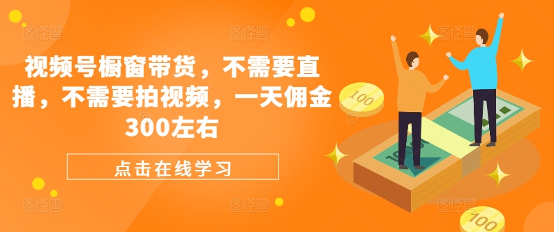 视频号橱窗带货，不需要直播，不需要拍视频，一天佣金300左右| 网创圈
