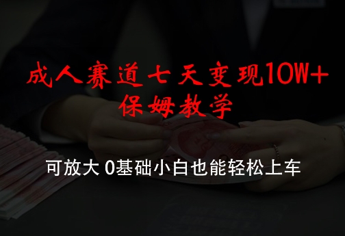 成人赛道七天变现10W+保姆教学，可放大，0基础小白也能轻松上车【揭秘】| 网创圈