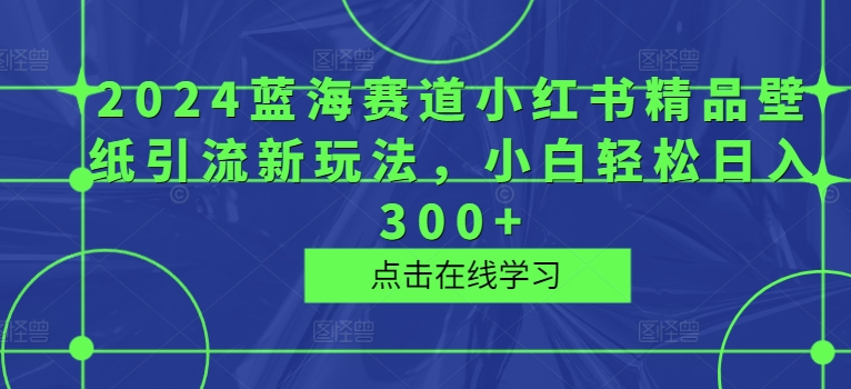 2024蓝海赛道小红书精品壁纸引流新玩法，小白轻松日入300+| 副业网