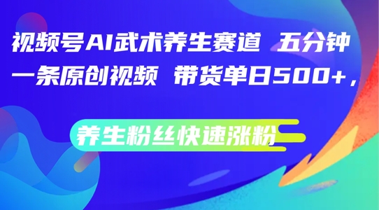 视频号AI武术养生赛道，五分钟一条原创视频，带货单日几张，养生粉丝快速涨粉【揭秘】| 网创圈