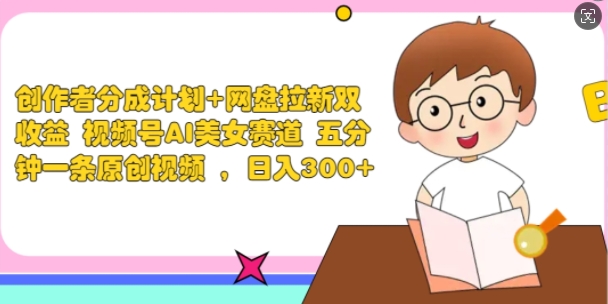 创作者分成计划+网盘拉新双收益 视频号AI美女赛道 五分钟一条原创视频| 网创圈