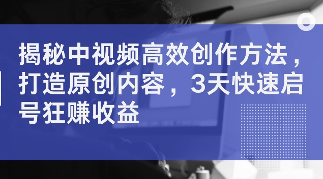 揭秘中视频高效创作方法，打造原创内容，3天快速启号狂赚收益【揭秘】| 网创圈