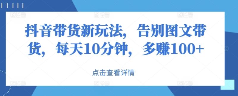 抖音带货新玩法，告别图文带货，每天10分钟，多赚100+| 网创圈