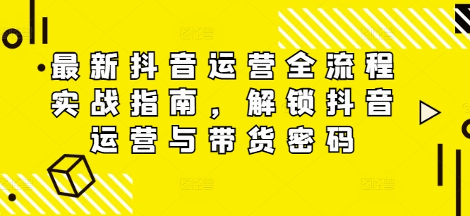 最新抖音运营全流程实战指南，解锁抖音运营与带货密码| 网创圈
