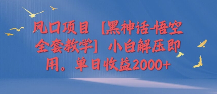 风口项目【黑神话-悟空全套教学】小白解压即用，单日收益2k| 网创圈