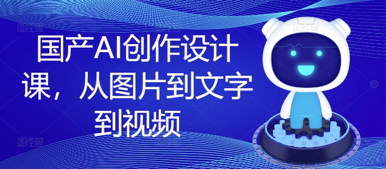 国产AI创作设计课，从图片到文字到视频| 网创圈