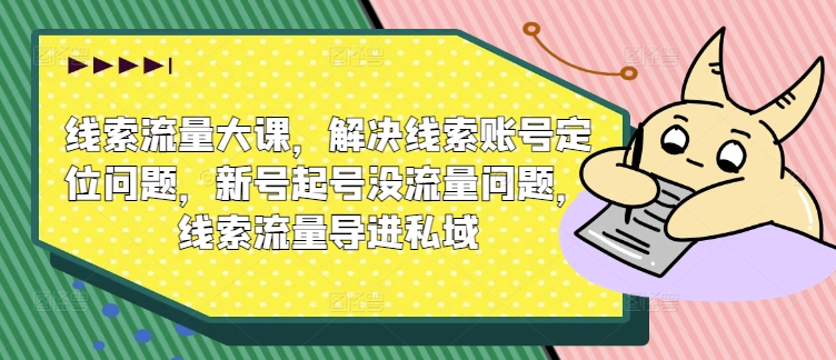 线索流量大课，解决线索账号定位问题，新号起号没流量问题，线索流量导进私域| 网创圈
