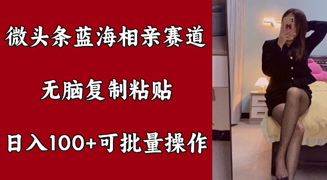 微头条蓝海相亲赛道，无脑复制粘贴，日入100+，可批量操作| 网创圈