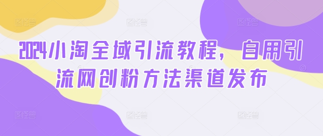 2024小淘全域引流教程，自用引流网创粉方法渠道发布| 网创圈