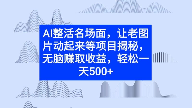 AI整活名场面，让老图片动起来等项目揭秘，无脑赚取收益| 网创圈