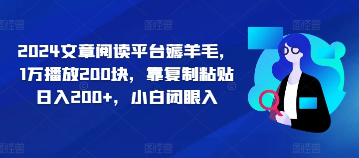 2024文章阅读平台薅羊毛，1万播放200块，靠复制粘贴日入200+，小白闭眼入| 副业网