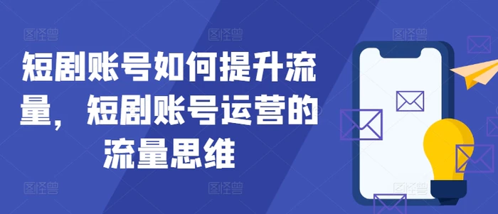 短剧账号如何提升流量，短剧账号运营的流量思维| 网创圈