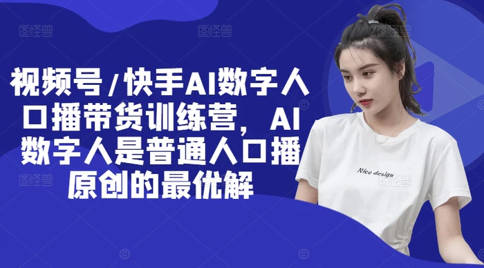 视频号/快手AI数字人口播带货训练营，AI数字人是普通人口播原创的最优解| 网创圈