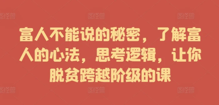 富人不能说的秘密，了解富人的心法，思考逻辑，让你脱贫跨越阶级的课| 网创圈