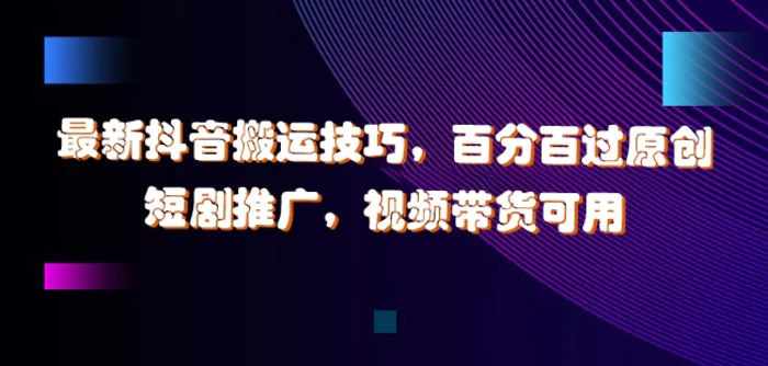 最新抖音搬运技巧，百分百过原创，短剧推广，视频带货可用| 网创圈