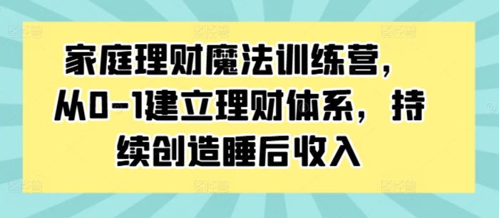 家庭理财魔法训练营，从0-1建立理财体系，持续创造睡后收入| 网创圈