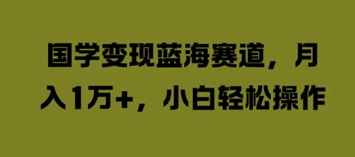 国学变现蓝海赛道，月入1W+，小白轻松操作【揭秘】| 网创圈