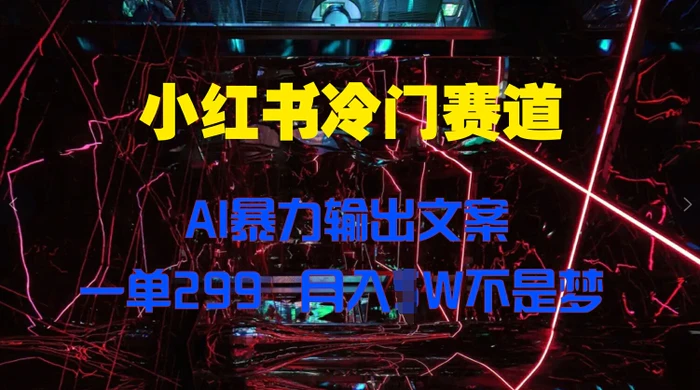 小红书冷门赛道，AI暴力输出文案，一单299，月入1W| 网创圈